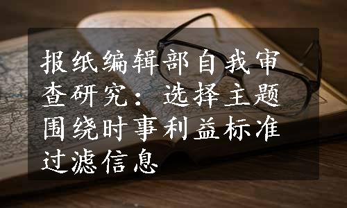 报纸编辑部自我审查研究：选择主题围绕时事利益标准过滤信息