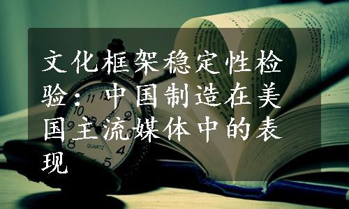 文化框架稳定性检验：中国制造在美国主流媒体中的表现