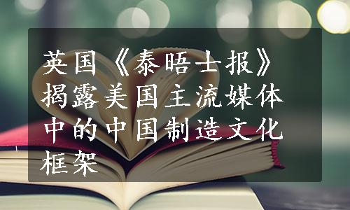 英国《泰晤士报》揭露美国主流媒体中的中国制造文化框架