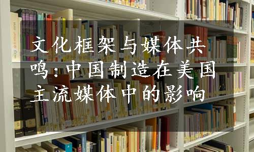 文化框架与媒体共鸣:中国制造在美国主流媒体中的影响