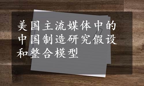 美国主流媒体中的中国制造研究假设和整合模型