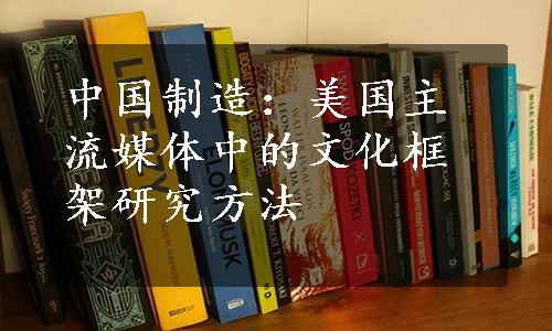 中国制造：美国主流媒体中的文化框架研究方法