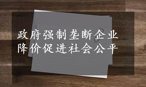 政府强制垄断企业降价促进社会公平