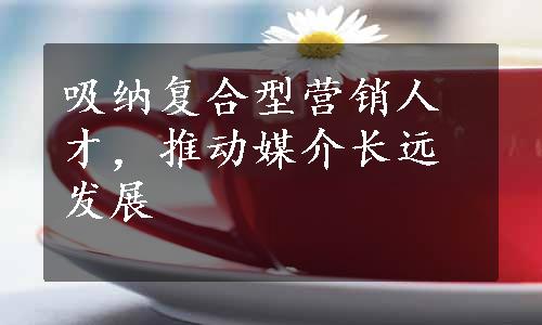 吸纳复合型营销人才，推动媒介长远发展