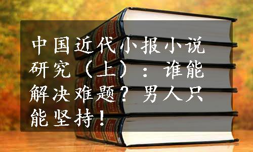 中国近代小报小说研究（上）：谁能解决难题？男人只能坚持！