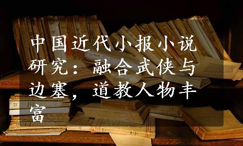 中国近代小报小说研究：融合武侠与边塞，道教人物丰富