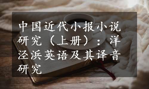 中国近代小报小说研究（上册）：洋泾浜英语及其译音研究