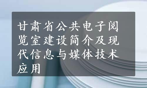 甘肃省公共电子阅览室建设简介及现代信息与媒体技术应用