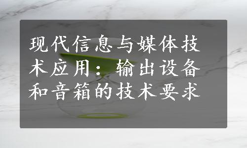 现代信息与媒体技术应用：输出设备和音箱的技术要求