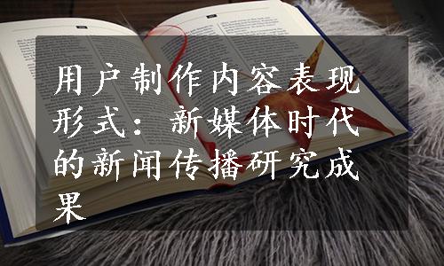 用户制作内容表现形式：新媒体时代的新闻传播研究成果