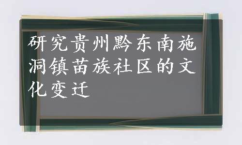 研究贵州黔东南施洞镇苗族社区的文化变迁