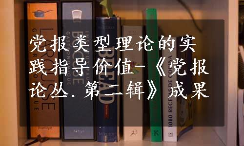 党报类型理论的实践指导价值-《党报论丛.第二辑》成果