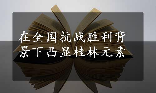 在全国抗战胜利背景下凸显桂林元素