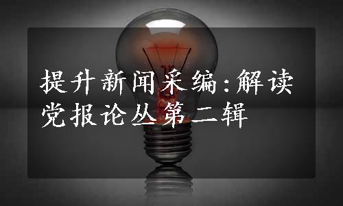 提升新闻采编:解读党报论丛第二辑