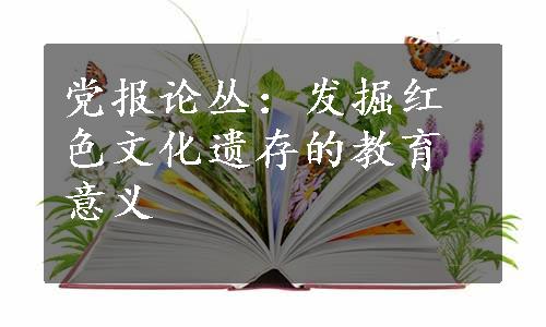 党报论丛：发掘红色文化遗存的教育意义