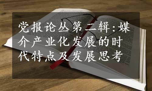 党报论丛第二辑:媒介产业化发展的时代特点及发展思考