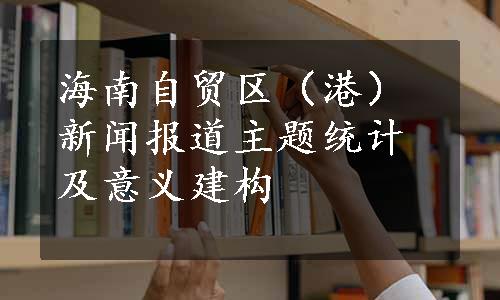 海南自贸区（港）新闻报道主题统计及意义建构