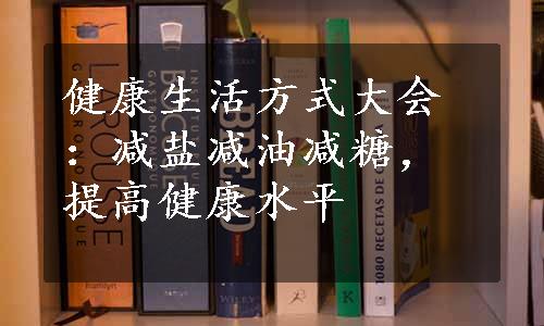 健康生活方式大会：减盐减油减糖，提高健康水平