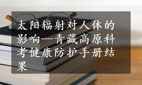 太阳辐射对人体的影响—青藏高原科考健康防护手册结果