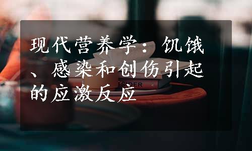 现代营养学：饥饿、感染和创伤引起的应激反应