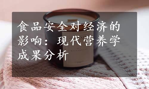 食品安全对经济的影响：现代营养学成果分析