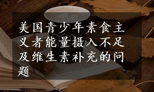 美国青少年素食主义者能量摄入不足及维生素补充的问题