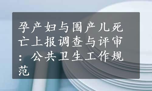 孕产妇与围产儿死亡上报调查与评审：公共卫生工作规范