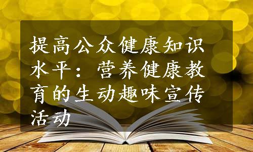 提高公众健康知识水平：营养健康教育的生动趣味宣传活动