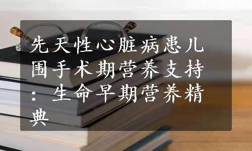 先天性心脏病患儿围手术期营养支持：生命早期营养精典