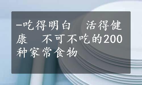 -吃得明白　活得健康　不可不吃的200种家常食物