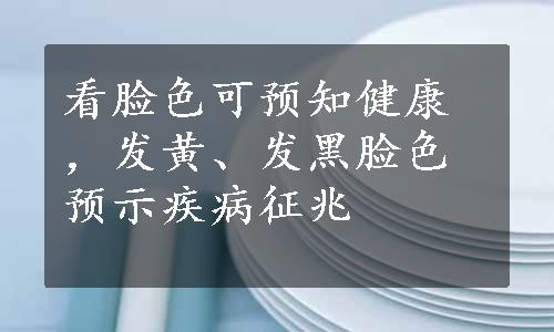 看脸色可预知健康，发黄、发黑脸色预示疾病征兆