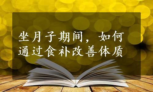 坐月子期间，如何通过食补改善体质