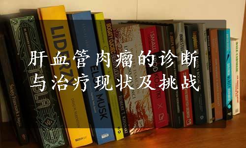 肝血管肉瘤的诊断与治疗现状及挑战