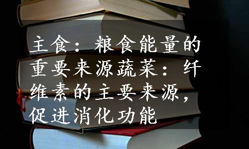 主食：粮食能量的重要来源蔬菜：纤维素的主要来源，促进消化功能