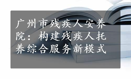 广州市残疾人安养院：构建残疾人托养综合服务新模式