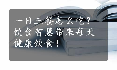 一日三餐怎么吃？饮食智慧带来每天健康饮食！