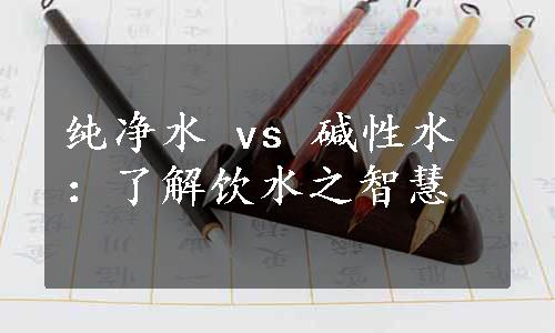 纯净水 vs 碱性水：了解饮水之智慧