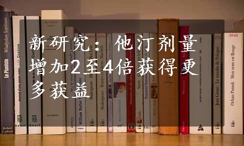 新研究：他汀剂量增加2至4倍获得更多获益