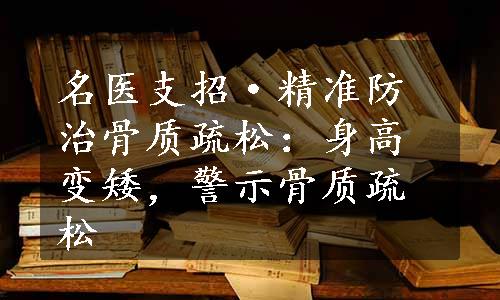 名医支招·精准防治骨质疏松：身高变矮，警示骨质疏松