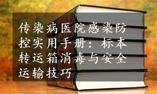 传染病医院感染防控实用手册：标本转运箱消毒与安全运输技巧