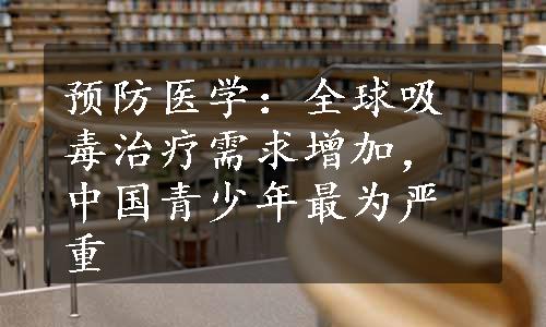 预防医学：全球吸毒治疗需求增加，中国青少年最为严重