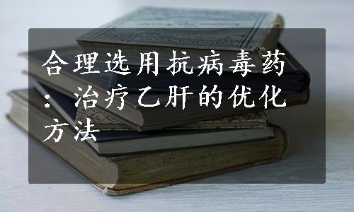 合理选用抗病毒药：治疗乙肝的优化方法