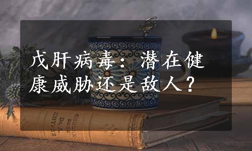 戊肝病毒：潜在健康威胁还是敌人？