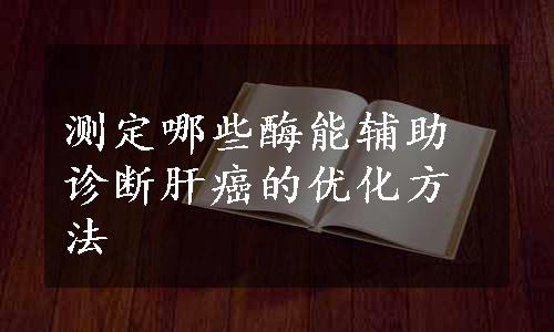 测定哪些酶能辅助诊断肝癌的优化方法