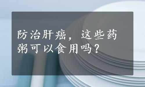 防治肝癌，这些药粥可以食用吗？