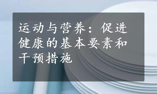 运动与营养：促进健康的基本要素和干预措施