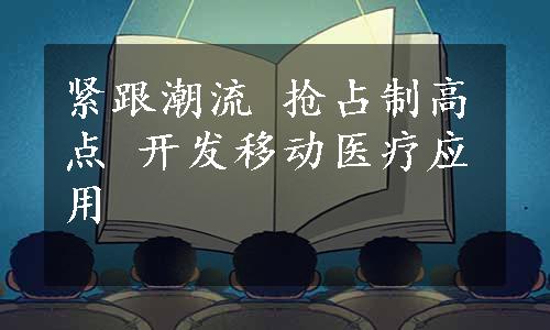 紧跟潮流 抢占制高点 开发移动医疗应用