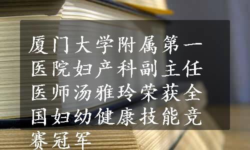 厦门大学附属第一医院妇产科副主任医师汤雅玲荣获全国妇幼健康技能竞赛冠军