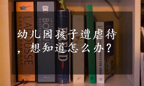 幼儿园孩子遭虐待，想知道怎么办？