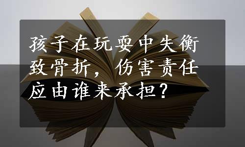 孩子在玩耍中失衡致骨折，伤害责任应由谁来承担？